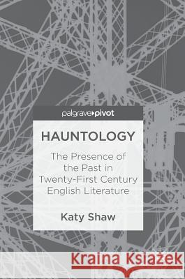 Hauntology: The Presence of the Past in Twenty-First Century English Literature Shaw, Katy 9783319749679