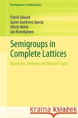 Semigroups in Complete Lattices: Quantales, Modules and Related Topics Patrik Eklund, Javier Gutiérrez García, Ulrich Höhle, Jari Kortelainen 9783319789477 Springer International Publishing AG