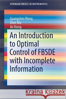 An Introduction to Optimal Control of Fbsde with Incomplete Information Wang, Guangchen 9783319790381 Springer