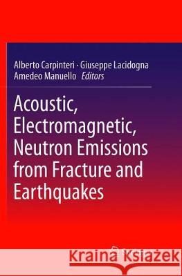 Acoustic, Electromagnetic, Neutron Emissions from Fracture and Earthquakes Alberto Carpinteri Giuseppe Lacidogna Amedeo Manuello 9783319792323
