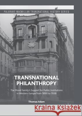 Transnational Philanthropy: The Mond Family's Support for Public Institutions in Western Europe from 1890 to 1938 Adam, Thomas 9783319804965