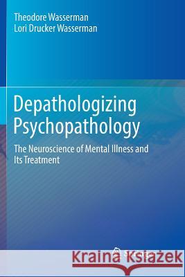 Depathologizing Psychopathology: The Neuroscience of Mental Illness and Its Treatment Wasserman, Theodore 9783319809137 Springer