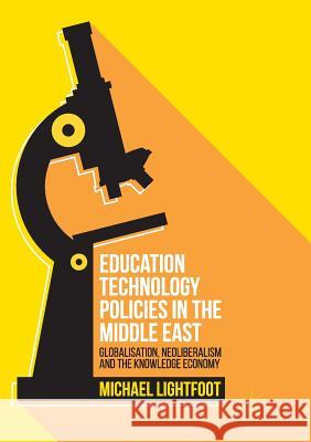 Education Technology Policies in the Middle East: Globalisation, Neoliberalism and the Knowledge Economy Lightfoot, Michael 9783319814711