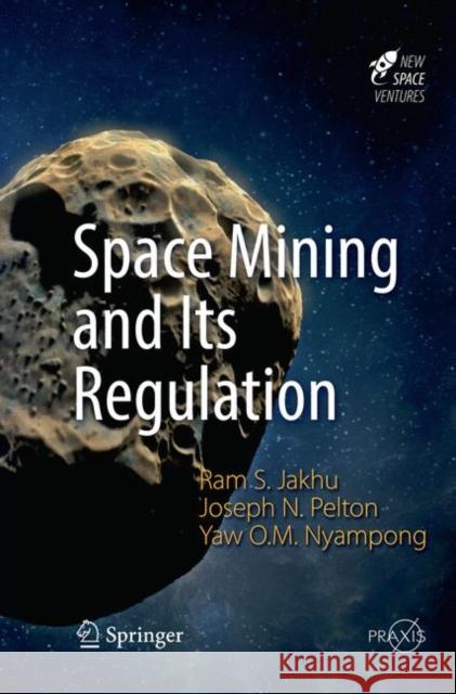 Space Mining and Its Regulation Ram S. Jakhu Joseph N. Pelton Yaw Otu Mankata Nyampong 9783319818481 Springer