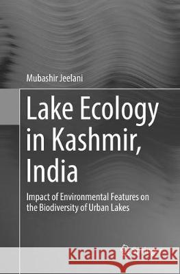 Lake Ecology in Kashmir, India: Impact of Environmental Features on the Biodiversity of Urban Lakes Jeelani, Mubashir 9783319822082 Springer