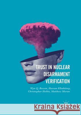 Trust in Nuclear Disarmament Verification Wyn Q. Bowen Hassan Elbahtimy Christopher Hobbs 9783319822341