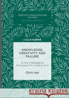 Knowledge, Creativity and Failure: A New Pedagogical Framework for Creative Arts Hay, Chris 9783319822570