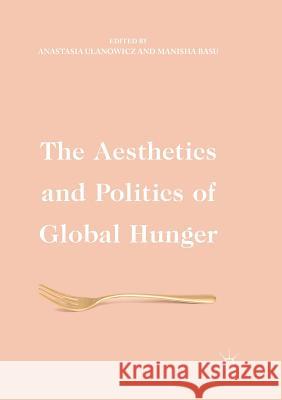 The Aesthetics and Politics of Global Hunger Anastasia Ulanowicz Manisha Basu 9783319837482 Palgrave MacMillan