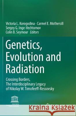 Genetics, Evolution and Radiation: Crossing Borders, the Interdisciplinary Legacy of Nikolay W. Timofeeff-Ressovsky Korogodina, Victoria L. 9783319840277
