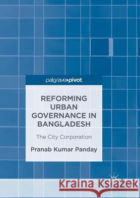 Reforming Urban Governance in Bangladesh: The City Corporation Panday, Pranab Kumar 9783319841953