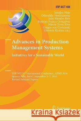 Advances in Production Management Systems. Initiatives for a Sustainable World: Ifip Wg 5.7 International Conference, Apms 2016, Iguassu Falls, Brazil Nääs, Irenilza 9783319845760 Springer