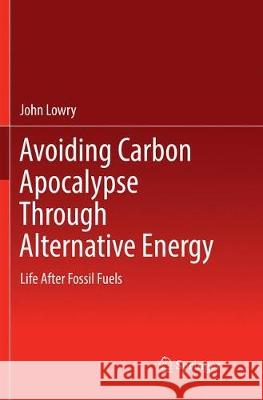 Avoiding Carbon Apocalypse Through Alternative Energy: Life After Fossil Fuels Lowry, John 9783319848457