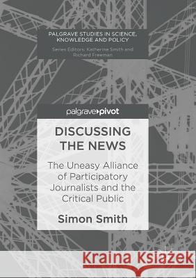 Discussing the News: The Uneasy Alliance of Participatory Journalists and the Critical Public Smith, Simon 9783319850252