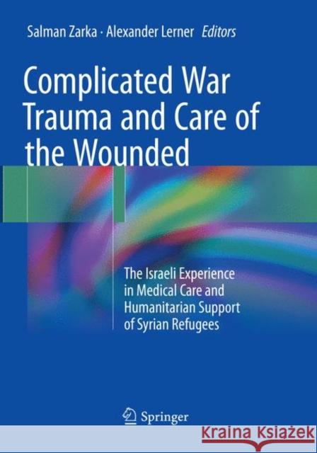 Complicated War Trauma and Care of the Wounded: The Israeli Experience in Medical Care and Humanitarian Support of Syrian Refugees Zarka, Salman 9783319851303