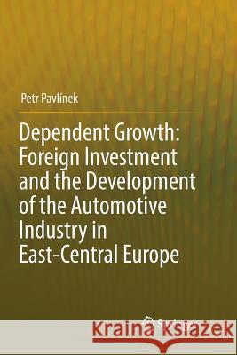 Dependent Growth: Foreign Investment and the Development of the Automotive Industry in East-Central Europe Petr Pavlinek 9783319852843 Springer