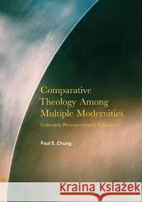 Comparative Theology Among Multiple Modernities: Cultivating Phenomenological Imagination Chung, Paul S. 9783319863450