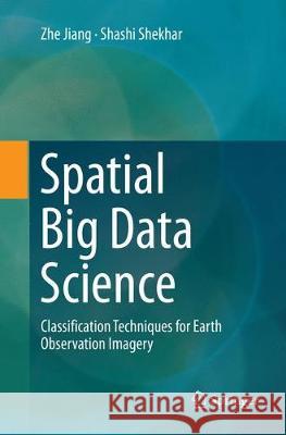 Spatial Big Data Science: Classification Techniques for Earth Observation Imagery Jiang, Zhe 9783319868028 Springer