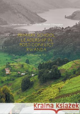Primary School Leadership in Post-Conflict Rwanda: A Narrative ARC Karareba, Gilbert 9783319868202 Palgrave MacMillan
