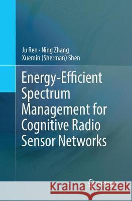 Energy-Efficient Spectrum Management for Cognitive Radio Sensor Networks Ju Ren Ning Zhang Xuemin (Sherman) Shen 9783319868349