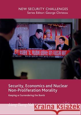 Security, Economics and Nuclear Non-Proliferation Morality: Keeping or Surrendering the Bomb Nah, Liang Tuang 9783319872711 Palgrave MacMillan