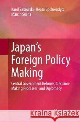Japan's Foreign Policy Making: Central Government Reforms, Decision-Making Processes, and Diplomacy Zakowski, Karol 9783319874715 Springer