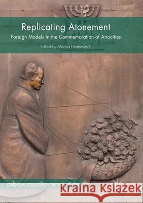 Replicating Atonement: Foreign Models in the Commemoration of Atrocities Gabowitsch, Mischa 9783319879291 Palgrave MacMillan