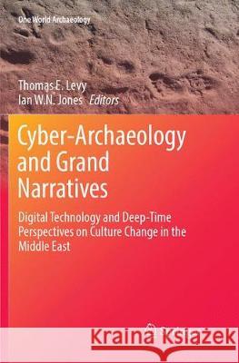 Cyber-Archaeology and Grand Narratives: Digital Technology and Deep-Time Perspectives on Culture Change in the Middle East Levy, Thomas E. 9783319880815