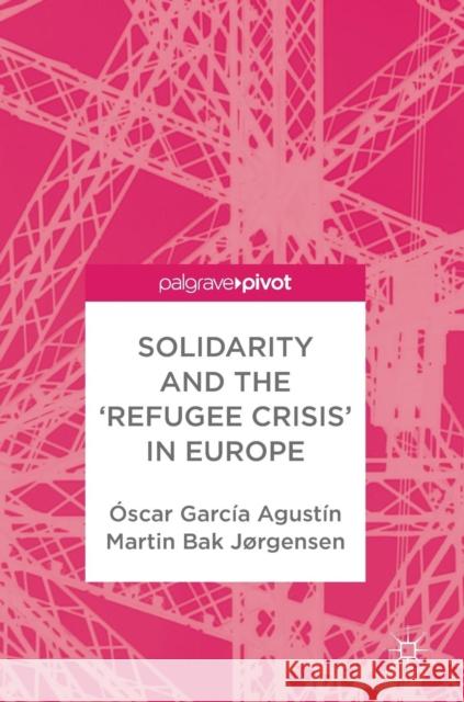 Solidarity and the 'Refugee Crisis' in Europe Oscar Garcia Agustin Martin Ba 9783319918471