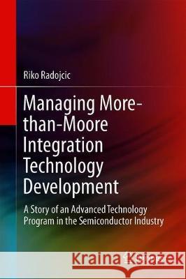 Managing More-Than-Moore Integration Technology Development: A Story of an Advanced Technology Program in the Semiconductor Industry Radojcic, Riko 9783319927008