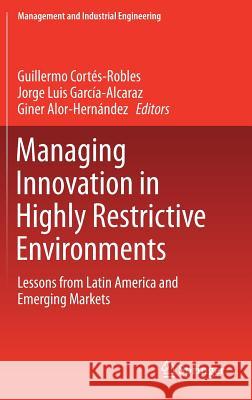 Managing Innovation in Highly Restrictive Environments: Lessons from Latin America and Emerging Markets Cortés-Robles, Guillermo 9783319937151