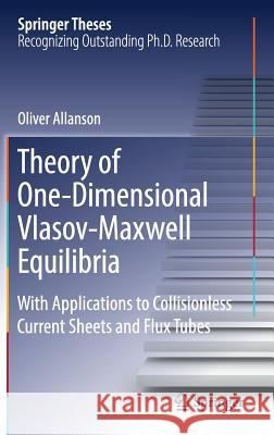 Theory of One-Dimensional Vlasov-Maxwell Equilibria: With Applications to Collisionless Current Sheets and Flux Tubes Allanson, Oliver 9783319975405