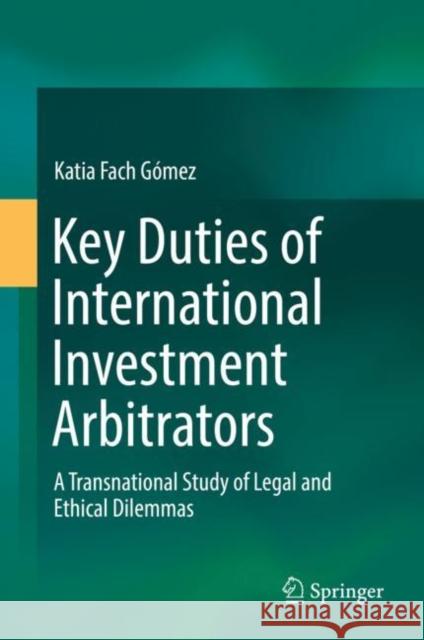 Key Duties of International Investment Arbitrators: A Transnational Study of Legal and Ethical Dilemmas Fach Gómez, Katia 9783319981277 Springer