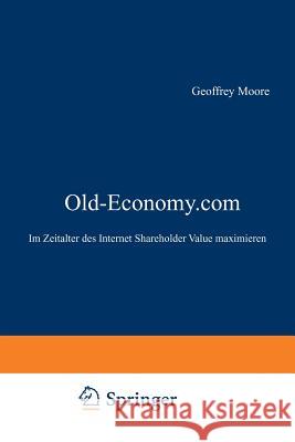 Old-Economy.com: Im Zeitalter Des Internet Shareholder Value Maximieren Geoffrey A. Moore 9783322823380