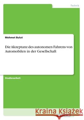 Die Akzeptanz des autonomen Fahrens von Automobilen in der Gesellschaft Mehmet Bulut 9783346017949