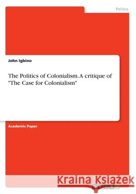 The Politics of Colonialism. A critique of The Case for Colonialism Igbino, John 9783346046444 Grin Verlag
