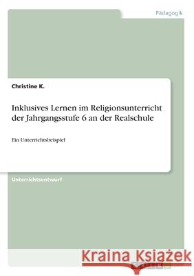 Inklusives Lernen im Religionsunterricht der Jahrgangsstufe 6 an der Realschule: Ein Unterrichtsbeispiel K, Christine 9783346053305