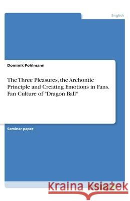 The Three Pleasures, the Archontic Principle and Creating Emotions in Fans. Fan Culture of Dragon Ball Pohlmann, Dominik 9783346092960 Grin Verlag