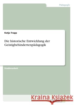 Die historische Entwicklung der Geistigbehindertenpädagogik Trapp, Katja 9783346247841