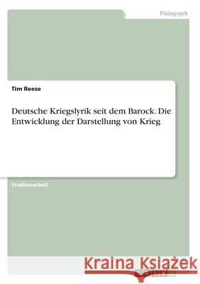 Deutsche Kriegslyrik seit dem Barock. Die Entwicklung der Darstellung von Krieg Tim Reese 9783346292469