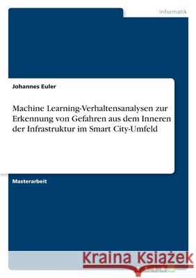 Machine Learning-Verhaltensanalysen zur Erkennung von Gefahren aus dem Inneren der Infrastruktur im Smart City-Umfeld Johannes Euler 9783346580542 Grin Verlag