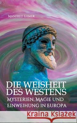 Die Weisheit des Westens: Mysterien, Magie und Einweihung in Europa Manfred Ehmer 9783347023284