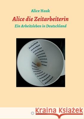 Alice die Zeitarbeiterin: Ein Arbeitsleben in Deutschland Alice Hauk 9783347147348