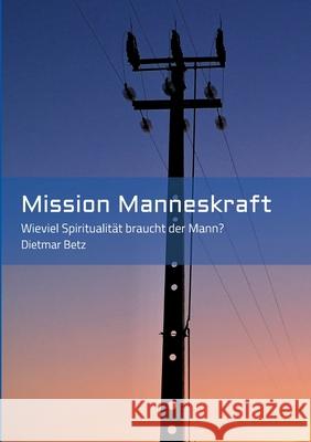 Mission Manneskraft: Wieviel Spiritualität braucht der Mann? Betz, Dietmar 9783347158405