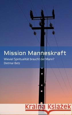 Mission Manneskraft: Wieviel Spiritualität braucht der Mann? Betz, Dietmar 9783347158412