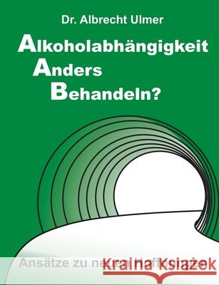 Alkoholabhängigkeit anders behandeln?: Ansätze zu neuen Hoffnungen Ulmer, Albrecht 9783347383807