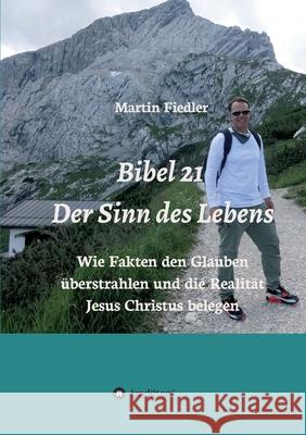 Bibel 21 - Der Sinn des Lebens: Wie Fakten den Glauben überstrahlen und die Realität Jesus Christus belegen Fiedler, Martin 9783347394254
