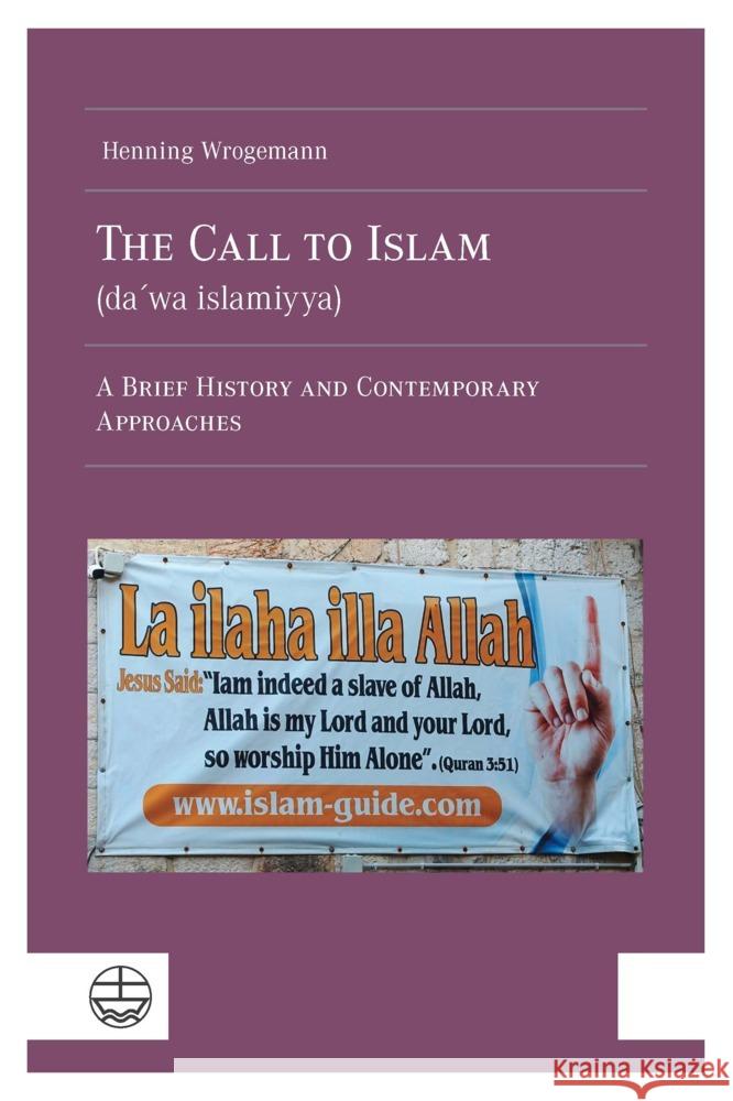 The Call to Islam (Da'wa Islamiyya): A Brief History and Contemporary Approaches Henning Wrogemann 9783374076260