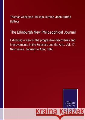 The Edinburgh New Philosophical Journal: Exhibiting a view of the progressive discoveries and improvements in the Sciences and the Arts. Vol. 17. New series. January to April, 1863 Thomas Anderson, William Jardine, John Hutton Balfour 9783375003647