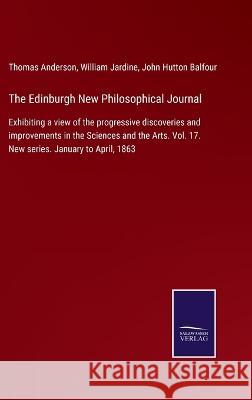 The Edinburgh New Philosophical Journal: Exhibiting a view of the progressive discoveries and improvements in the Sciences and the Arts. Vol. 17. New series. January to April, 1863 Thomas Anderson, William Jardine, John Hutton Balfour 9783375003654