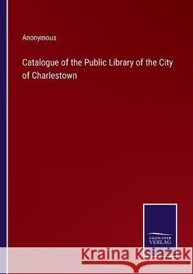 Catalogue of the Public Library of the City of Charlestown Anonymous 9783375031923